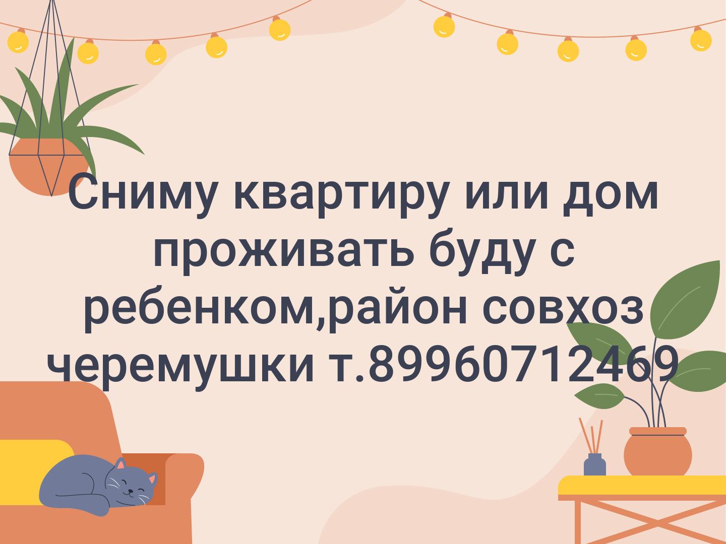 Сниму квартиру или дом проживать буду с ребенком,район совхоз черемушки т.89960712469